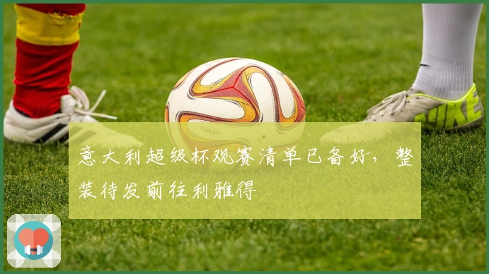 意大利超级杯观赛清单已备好,整装待发前往利雅得