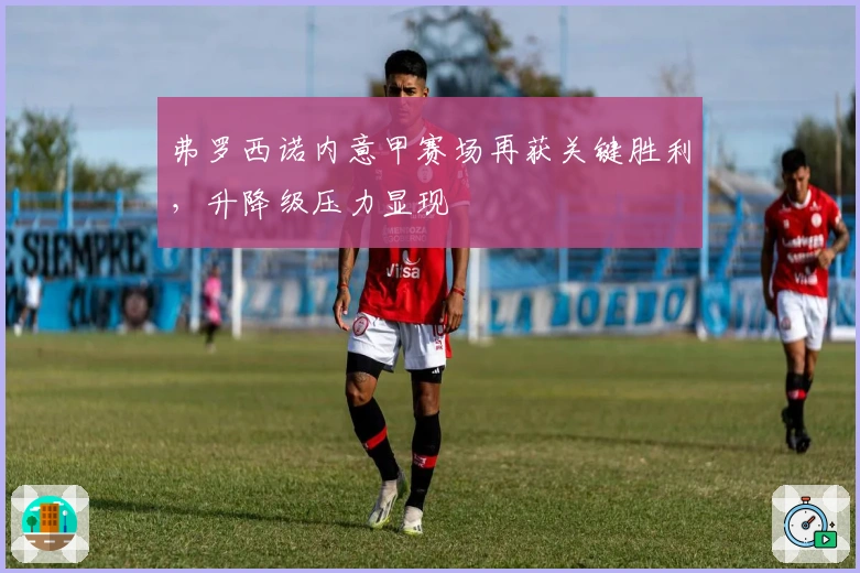 弗罗西诺内意甲赛场再获关键胜利,升降级压力显现