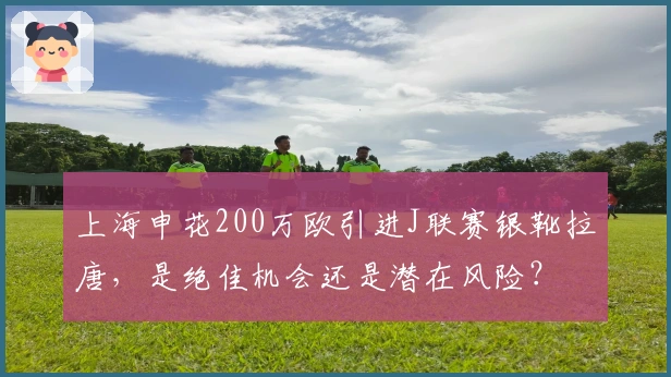 上海申花200万欧引进J联赛银靴拉唐，是绝佳机会还是潜在风险？