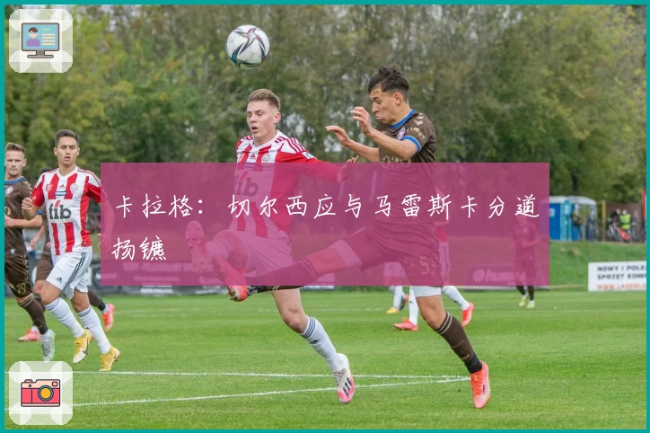 卡拉格：切尔西应与马雷斯卡分道扬镳