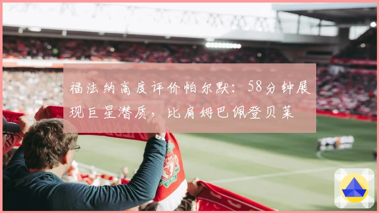 福法纳高度评价帕尔默：58分钟展现巨星潜质，比肩姆巴佩登贝莱