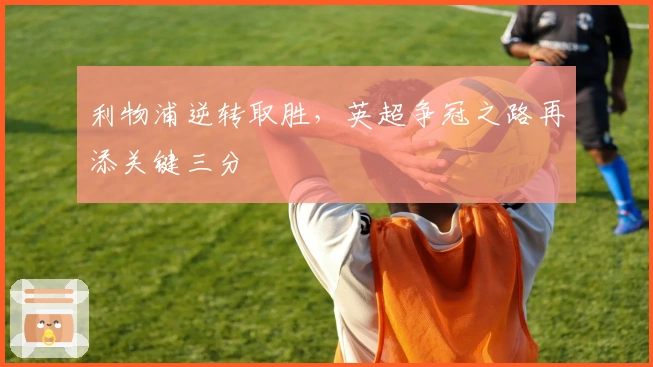 利物浦逆转取胜,英超争冠之路再添关键三分