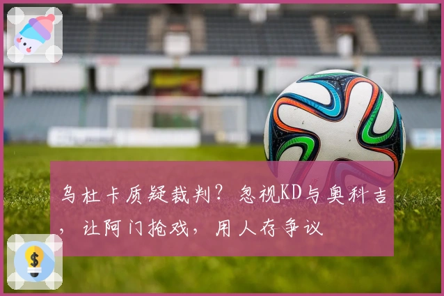 乌杜卡质疑裁判？忽视KD与奥科吉，让阿门抢戏，用人存争议