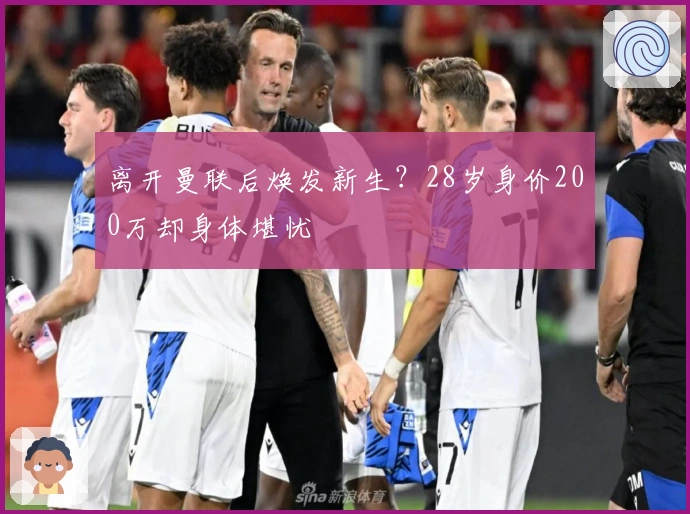 离开曼联后焕发新生？28岁身价200万却身体堪忧