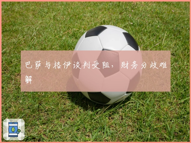 巴萨与格伊谈判受阻，财务分歧难解