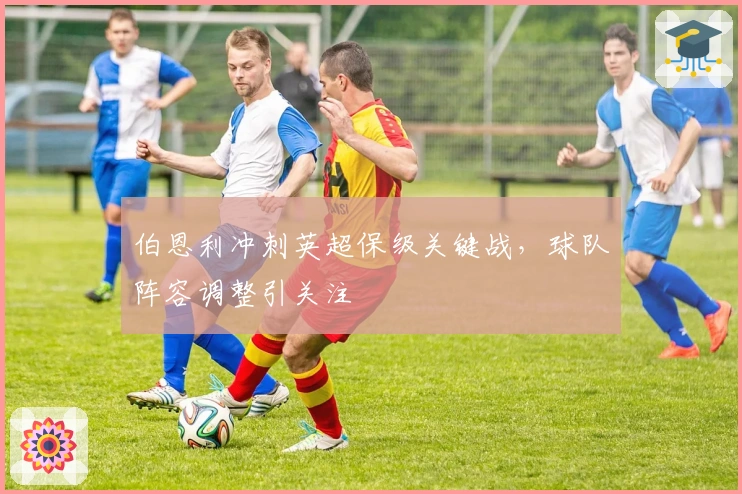 伯恩利冲刺英超保级关键战，球队阵容调整引关注