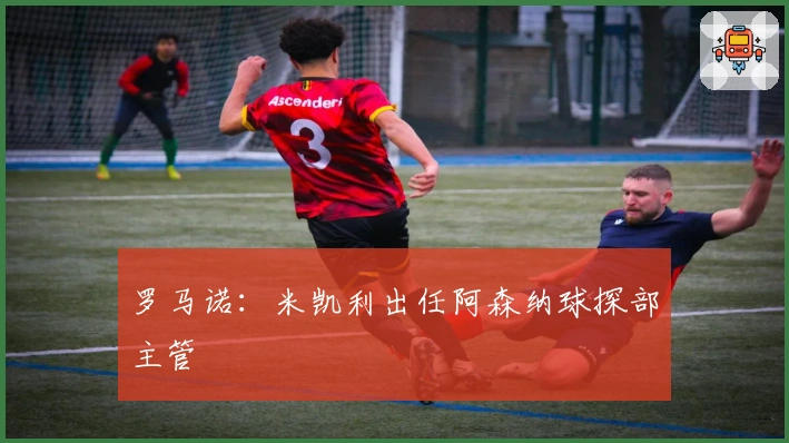 罗马诺：米凯利出任阿森纳球探部主管