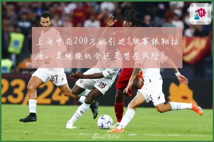 上海申花200万欧引进J联赛银靴拉唐，是绝佳机会还是潜在风险？