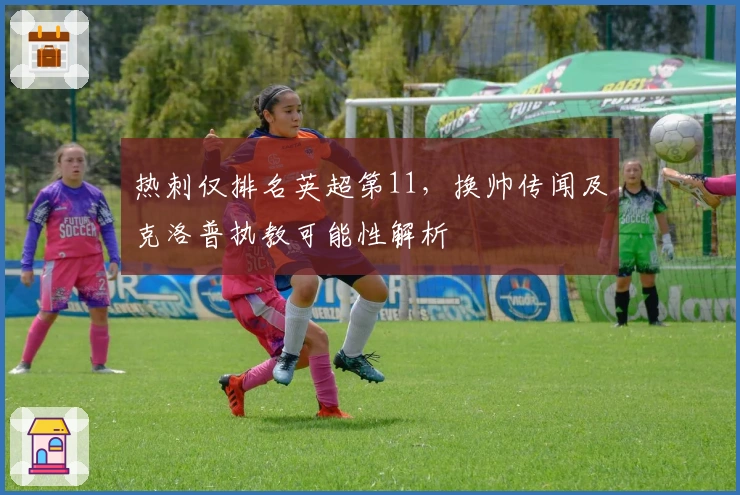 热刺仅排名英超第11，换帅传闻及克洛普执教可能性解析