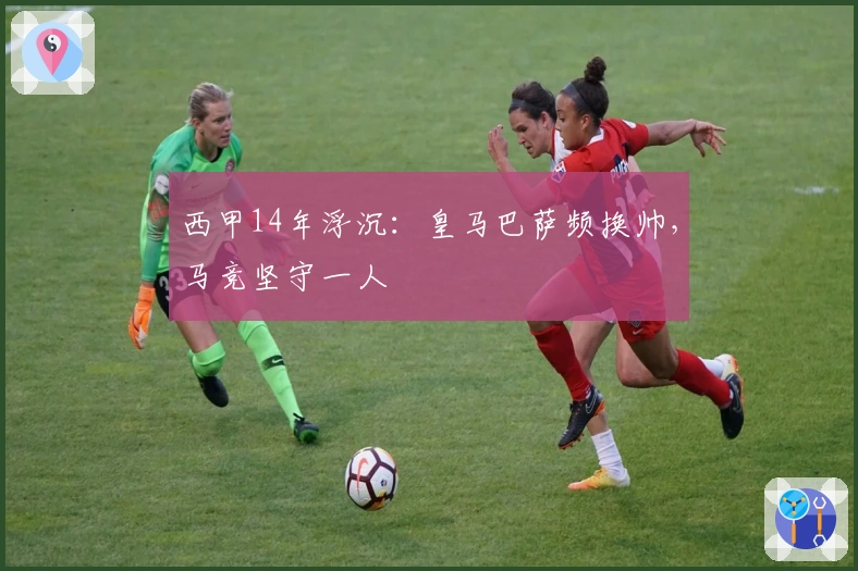 西甲14年浮沉：皇马巴萨频换帅，马竞坚守一人