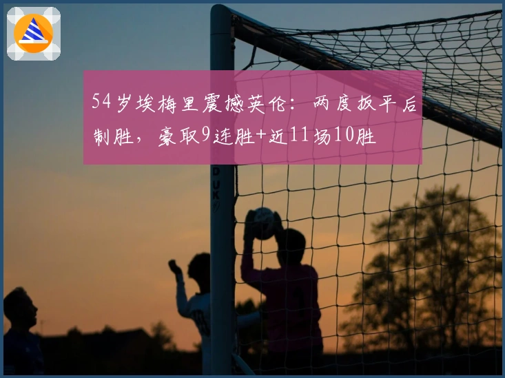 54岁埃梅里震撼英伦：两度扳平后制胜，豪取9连胜+近11场10胜