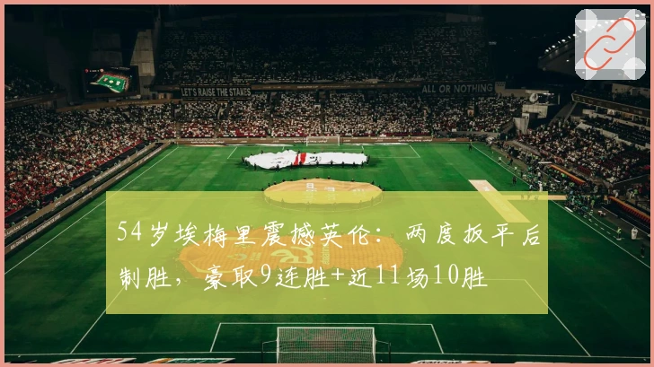 54岁埃梅里震撼英伦：两度扳平后制胜，豪取9连胜+近11场10胜