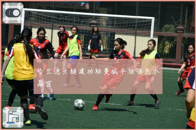 哈兰德头槌建功助曼城半场领先水晶宫