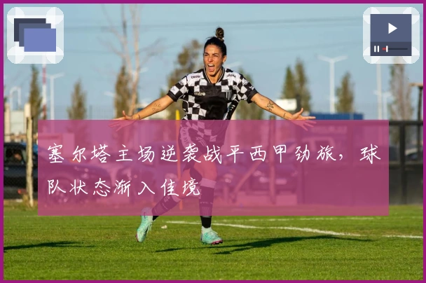 塞尔塔主场逆袭战平西甲劲旅，球队状态渐入佳境