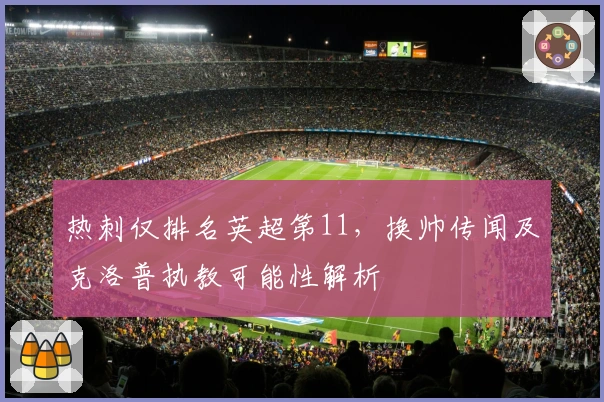 热刺仅排名英超第11，换帅传闻及克洛普执教可能性解析