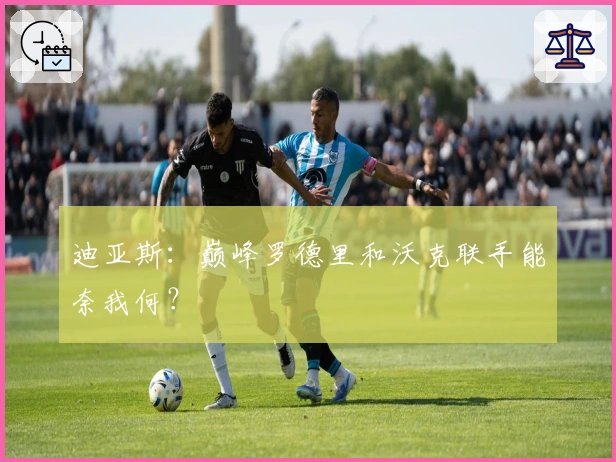 迪亚斯：巅峰罗德里和沃克联手能奈我何？