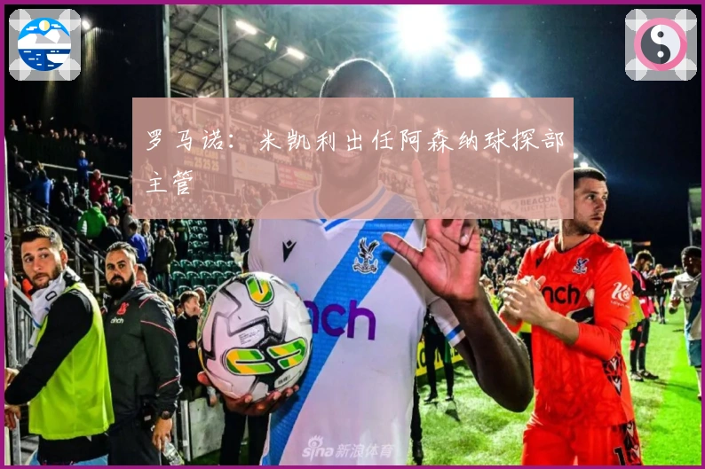 罗马诺:米凯利出任阿森纳球探部主管