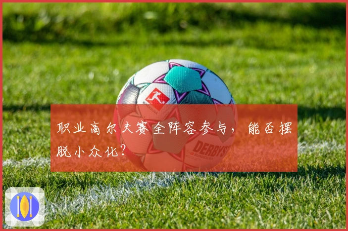 职业高尔夫赛全阵容参与，能否摆脱小众化？