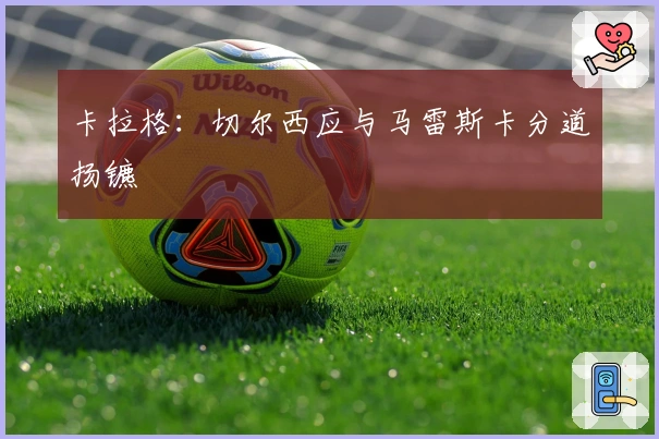 卡拉格：切尔西应与马雷斯卡分道扬镳